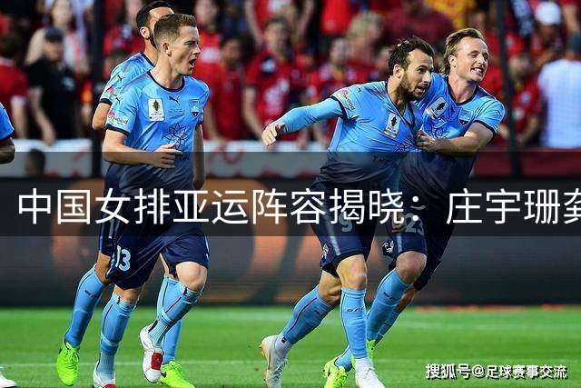 中国女排亚运阵容揭晓：庄宇珊龚翔宇领衔出征